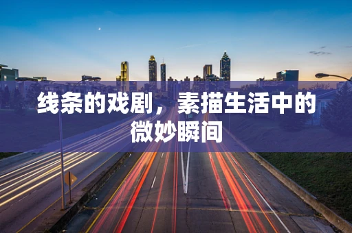 线条的戏剧，素描生活中的微妙瞬间