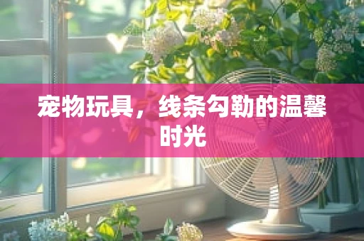 宠物玩具，线条勾勒的温馨时光