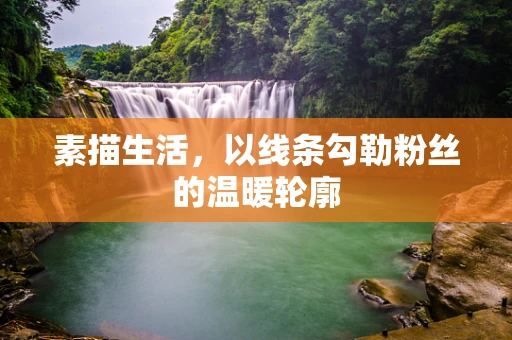 素描生活，以线条勾勒粉丝的温暖轮廓