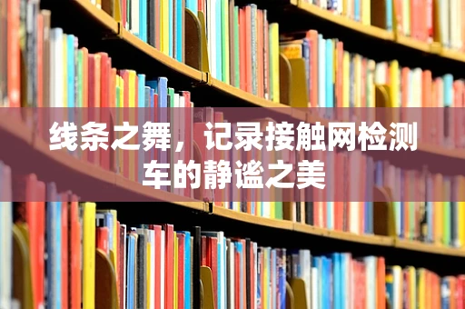 线条之舞，记录接触网检测车的静谧之美