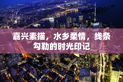 嘉兴素描，水乡柔情，线条勾勒的时光印记