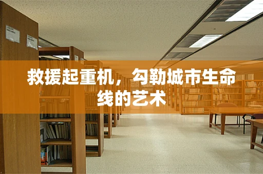 救援起重机，勾勒城市生命线的艺术