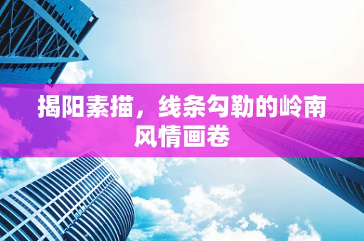 揭阳素描，线条勾勒的岭南风情画卷