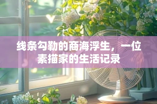 线条勾勒的商海浮生，一位素描家的生活记录