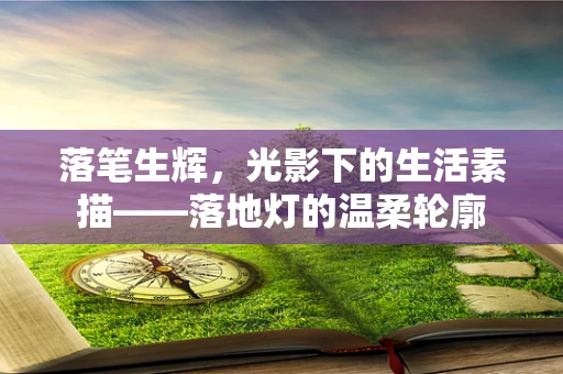 落笔生辉，光影下的生活素描——落地灯的温柔轮廓