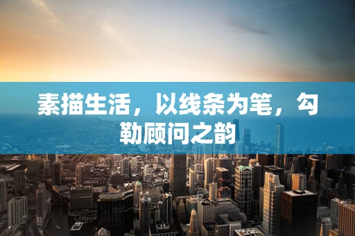 素描生活，以线条为笔，勾勒顾问之韵