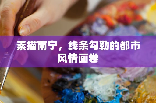 素描南宁，线条勾勒的都市风情画卷