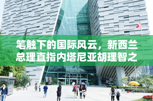 笔触下的国际风云，新西兰总理直指内塔尼亚胡理智之弦已断