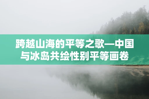 跨越山海的平等之歌—中国与冰岛共绘性别平等画卷