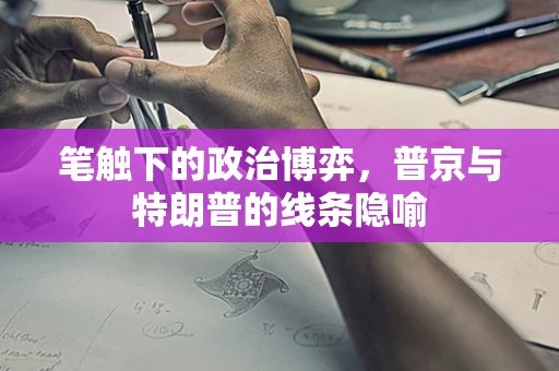笔触下的政治博弈，普京与特朗普的线条隐喻