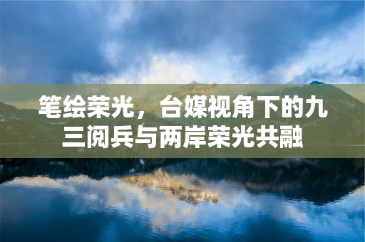 笔绘荣光，台媒视角下的九三阅兵与两岸荣光共融