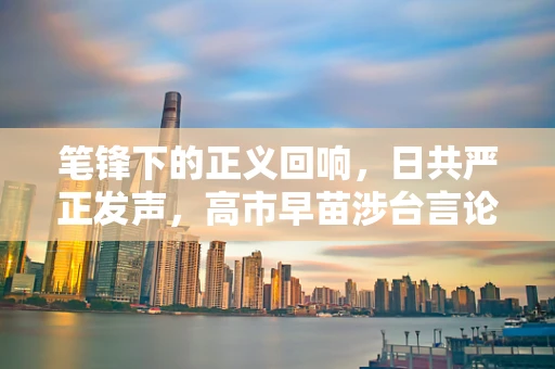 笔锋下的正义回响，日共严正发声，高市早苗涉台言论遭驳斥